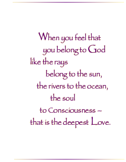 When you feel that you belong to God like the rays belong to the sun, the rivers to the ocean, the soul to Consciousness - that is the deepest Love.