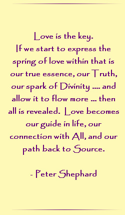 Love is the key. If we start to express the spring of love within that is our true essence, our Truth, our spark of Divinity... and allow it to flow more... then all is revealed. Love becomes our guide in life, our connection with All, and our path back to Source.