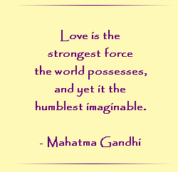Love is the strongest force the world possesses and yet it is the humblest imaginable.