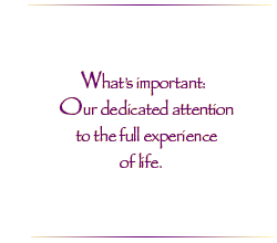 What`s important: Our dedicated attention to the full experience of life.